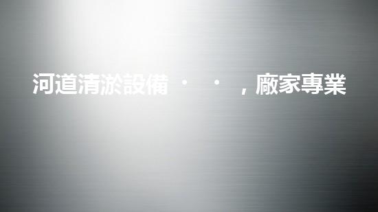 河道清淤設備，廠家專業(yè)保障水質(zhì)清潔
